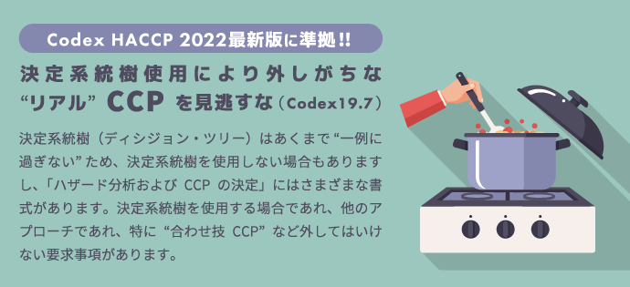決定系統樹使用により外しがちな“リアル”CCPを見逃すな（Codex 19.7）；HACCP 2022最新版に準拠!!